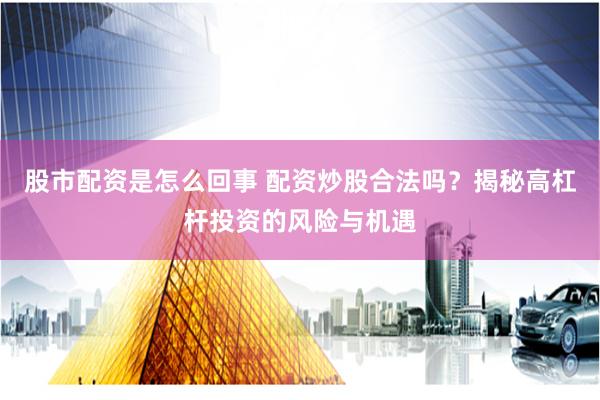 股市配资是怎么回事 配资炒股合法吗?揭秘高杠杆投资的风险与机遇