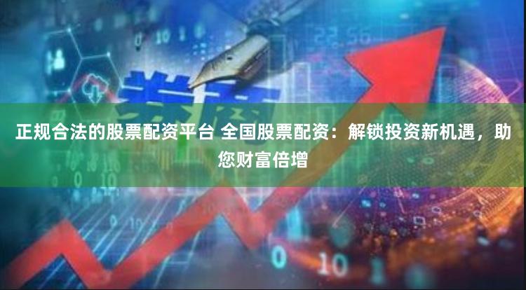 正规合法的股票配资平台 全国股票配资:解锁投资新机遇,助您财富倍增