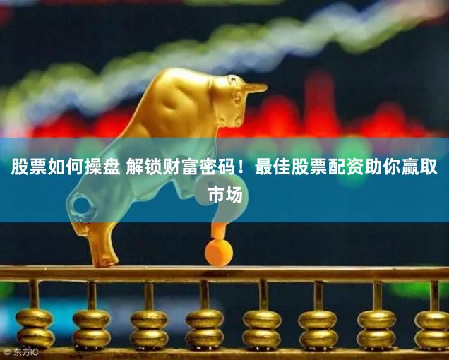 股票如何操盘 解锁财富密码!最佳股票配资助你赢取市场