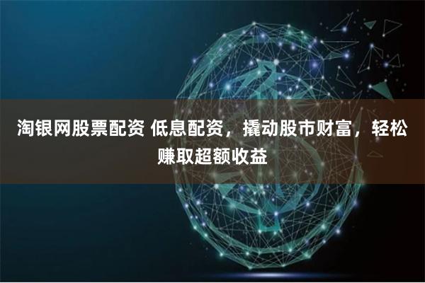 淘银网股票配资 低息配资,撬动股市财富,轻松赚取超额收益