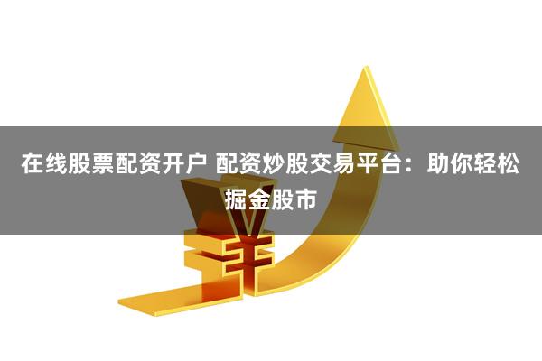 在线股票配资开户 配资炒股交易平台:助你轻松掘金股市