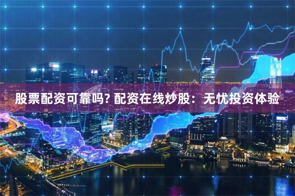 股票配资可靠吗? 配资在线炒股:无忧投资体验