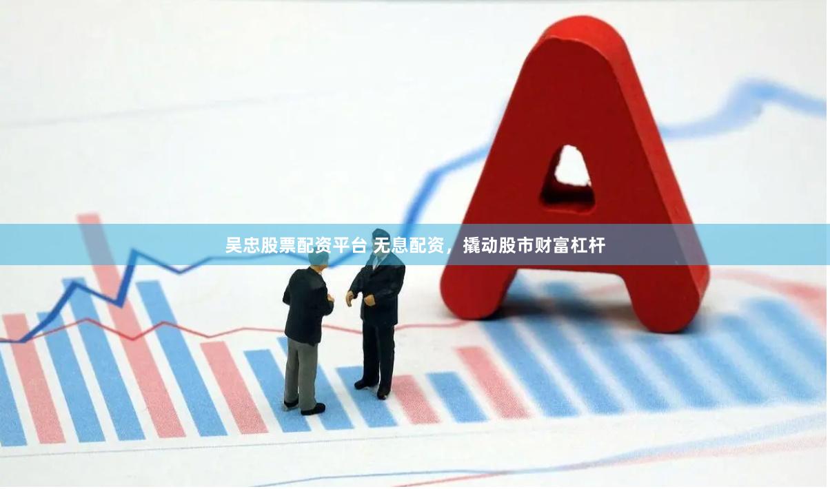 吴忠股票配资平台 无息配资,撬动股市财富杠杆