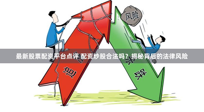 最新股票配资平台点评 配资炒股合法吗?揭秘背后的法律风险