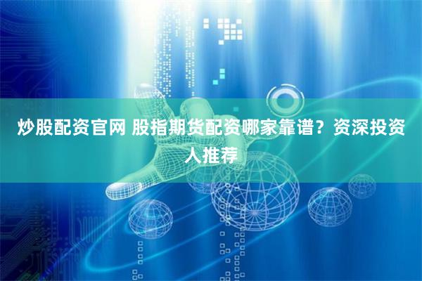 炒股配资官网 股指期货配资哪家靠谱?资深投资人推荐