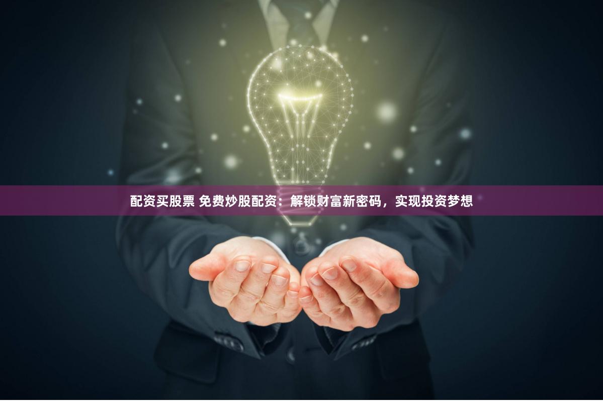 配资买股票 免费炒股配资:解锁财富新密码,实现投资梦想