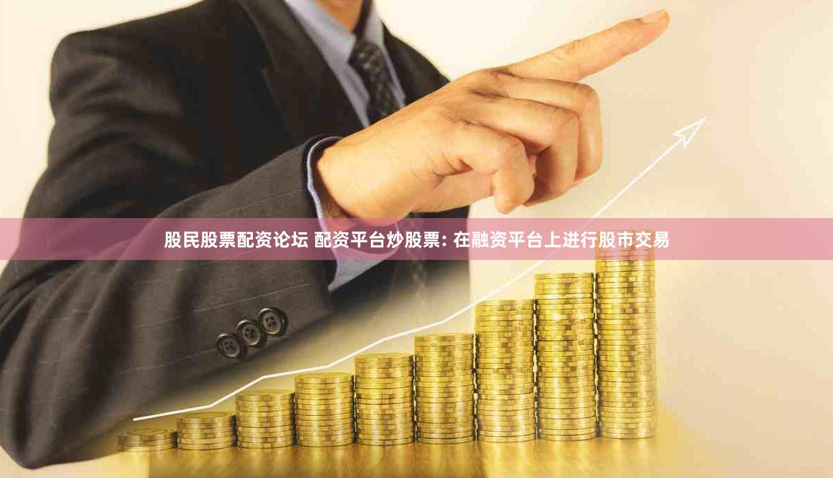 股民股票配资论坛 配资平台炒股票: 在融资平台上进行股市交易