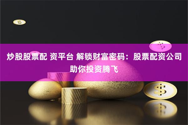炒股股票配 资平台 解锁财富密码:股票配资公司助你投资腾飞