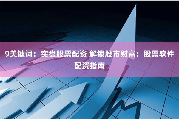 9关键词：实盘股票配资 解锁股市财富：股票软件配资指南
