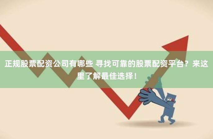 正规股票配资公司有哪些 寻找可靠的股票配资平台？来这里了解最佳选择！