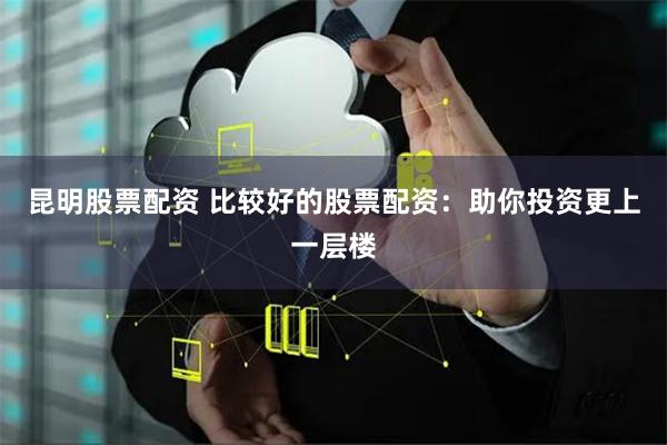 昆明股票配资 比较好的股票配资:助你投资更上一层楼