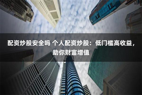 配资炒股安全吗 个人配资炒股:低门槛高收益,助你财富增值