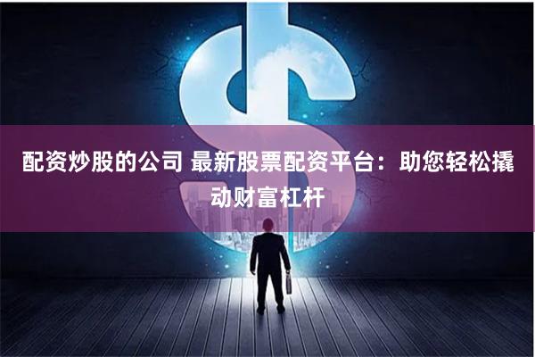 配资炒股的公司 最新股票配资平台:助您轻松撬动财富杠杆