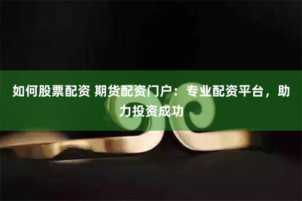如何股票配资 期货配资门户:专业配资平台,助力投资成功