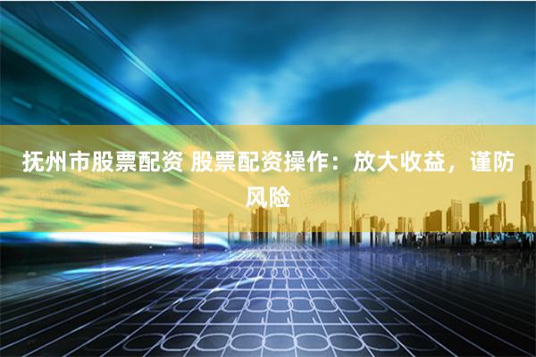 抚州市股票配资 股票配资操作:放大收益,谨防风险