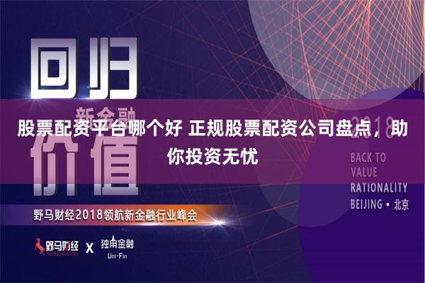 股票配资平台哪个好 正规股票配资公司盘点,助你投资无忧