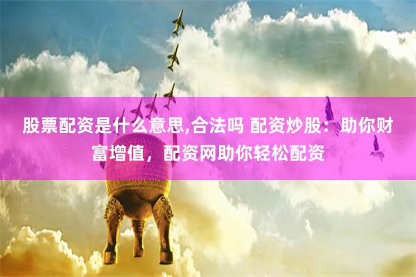 股票配资是什么意思,合法吗 配资炒股:助你财富增值,配资网助你轻松配资
