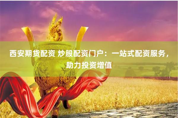 西安期货配资 炒股配资门户:一站式配资服务,助力投资增值