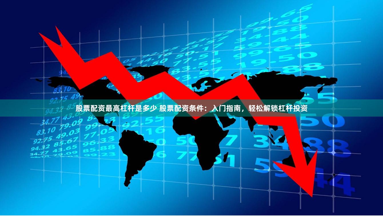 股票配资最高杠杆是多少 股票配资条件:入门指南,轻松解锁杠杆投资
