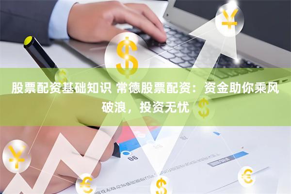 股票配资基础知识 常德股票配资:资金助你乘风破浪,投资无忧