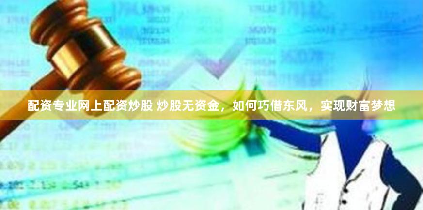 配资专业网上配资炒股 炒股无资金,如何巧借东风,实现财富梦想