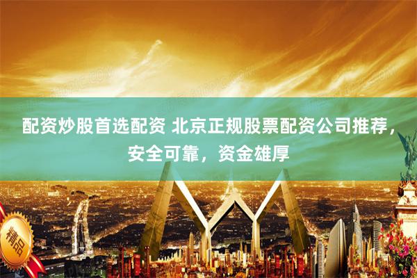 配资炒股首选配资 北京正规股票配资公司推荐,安全可靠,资金雄厚