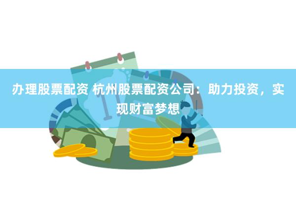 办理股票配资 杭州股票配资公司:助力投资,实现财富梦想