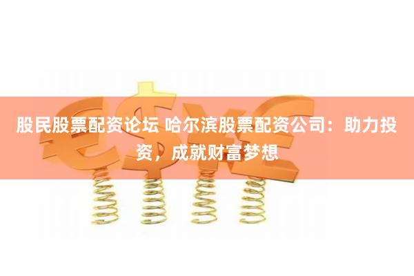 股民股票配资论坛 哈尔滨股票配资公司:助力投资,成就财富梦想