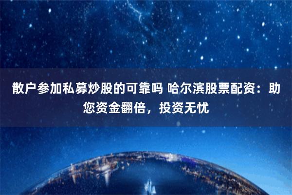 散户参加私募炒股的可靠吗 哈尔滨股票配资:助您资金翻倍,投资无忧