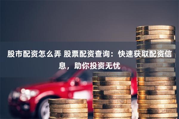 股市配资怎么弄 股票配资查询:快速获取配资信息,助你投资无忧