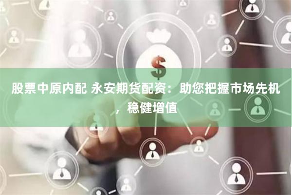 股票中原内配 永安期货配资:助您把握市场先机,稳健增值