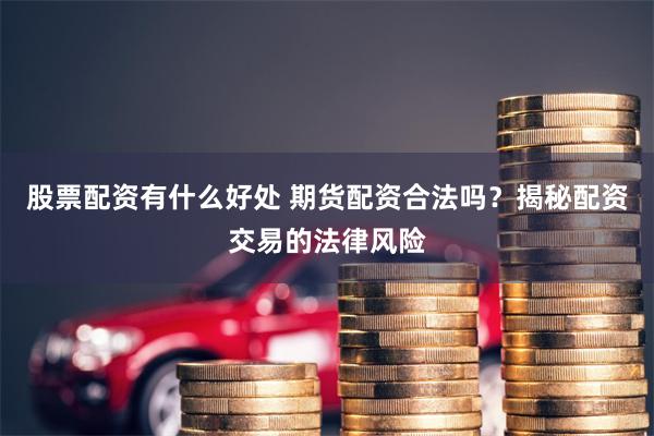 股票配资有什么好处 期货配资合法吗?揭秘配资交易的法律风险