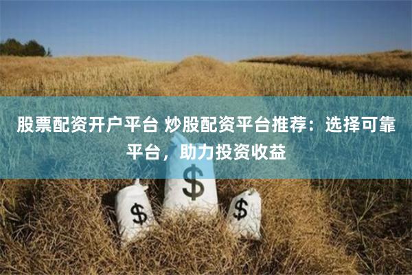 股票配资开户平台 炒股配资平台推荐:选择可靠平台,助力投资收益