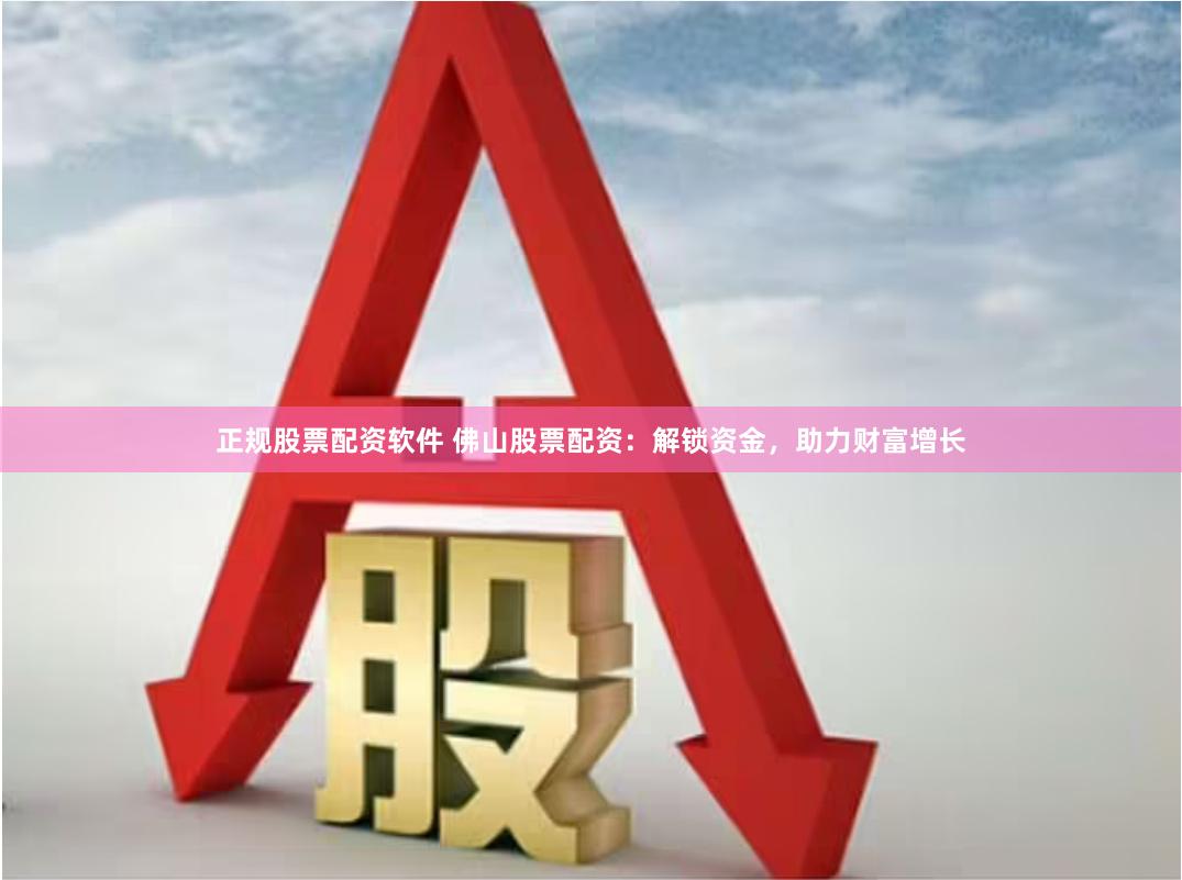 正规股票配资软件 佛山股票配资:解锁资金,助力财富增长