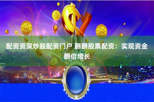 配资资深炒股配资门户 翻翻股票配资:实现资金翻倍增长