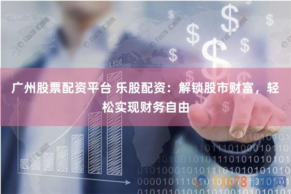 广州股票配资平台 乐股配资:解锁股市财富,轻松实现财务自由