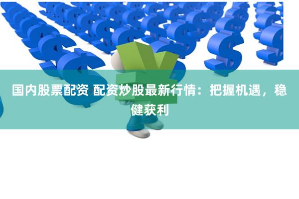 国内股票配资 配资炒股最新行情：把握机遇，稳健获利
