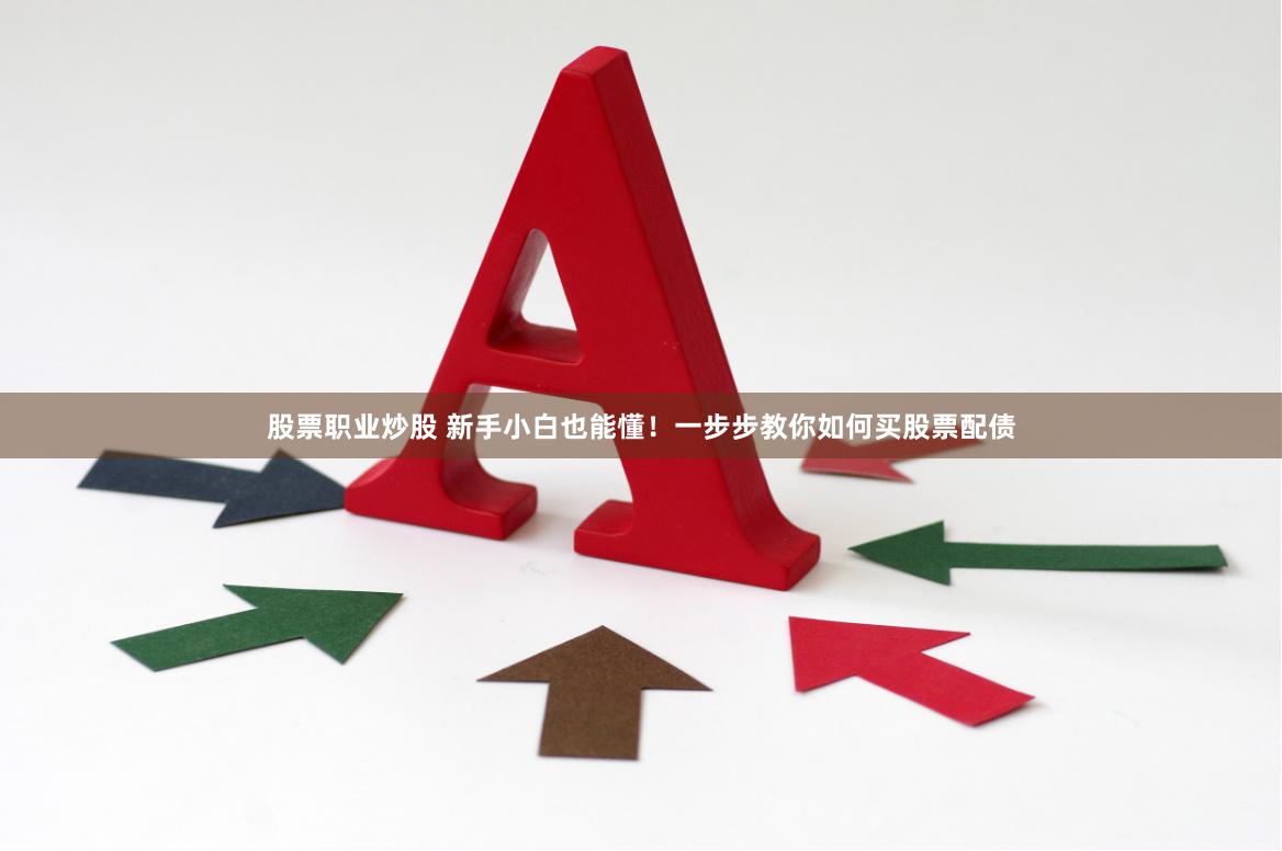 股票职业炒股 新手小白也能懂!一步步教你如何买股票配债