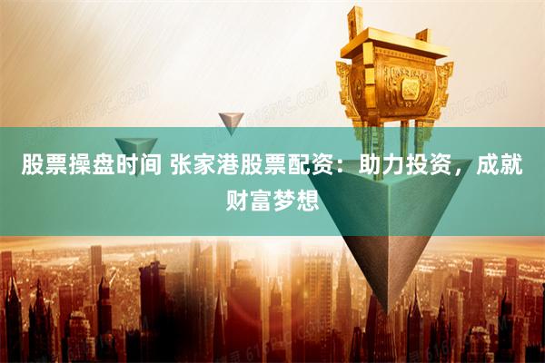 股票操盘时间 张家港股票配资:助力投资,成就财富梦想