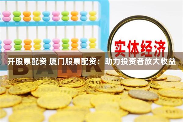开股票配资 厦门股票配资:助力投资者放大收益