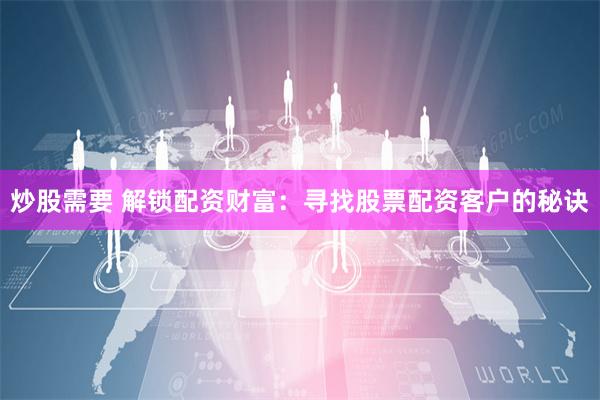 炒股需要 解锁配资财富:寻找股票配资客户的秘诀