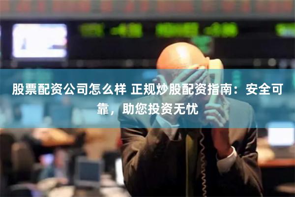 股票配资公司怎么样 正规炒股配资指南:安全可靠,助您投资无忧