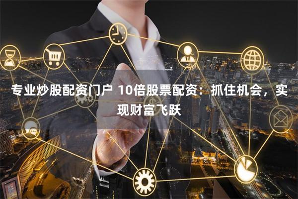 专业炒股配资门户 10倍股票配资:抓住机会,实现财富飞跃