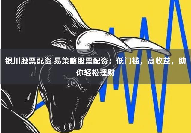 银川股票配资 易策略股票配资：低门槛，高收益，助你轻松理财