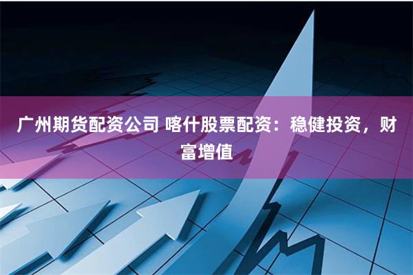广州期货配资公司 喀什股票配资:稳健投资,财富增值