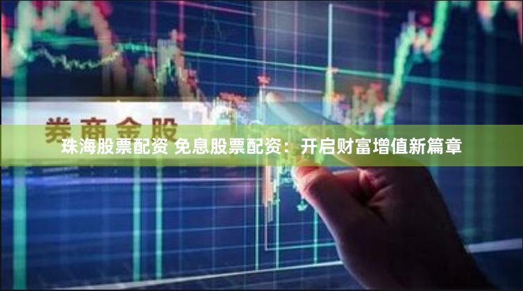 珠海股票配资 免息股票配资:开启财富增值新篇章