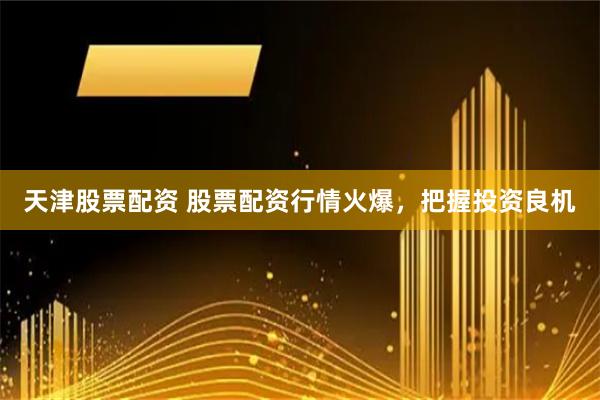 天津股票配资 股票配资行情火爆,把握投资良机