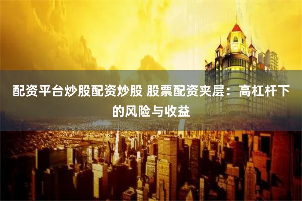 配资平台炒股配资炒股 股票配资夹层：高杠杆下的风险与收益