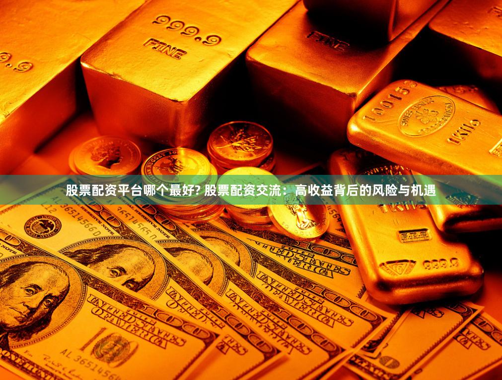 股票配资平台哪个最好? 股票配资交流:高收益背后的风险与机遇