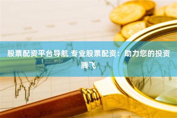 股票配资平台导航 专业股票配资：助力您的投资腾飞